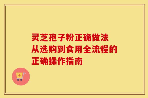 灵芝孢子粉正确做法 从选购到食用全流程的正确操作指南 灵芝孢子粉正确做法 从选购到食用全流程的正确操作指南