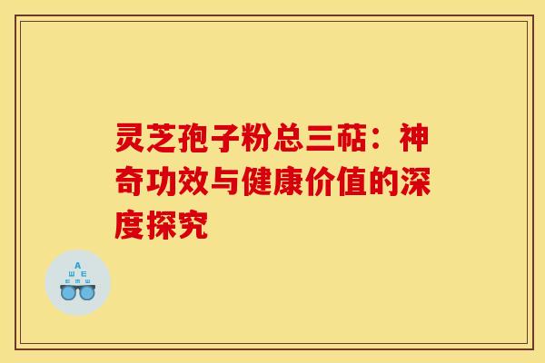 灵芝孢子粉总三萜：神奇功效与健康价值的深度探究