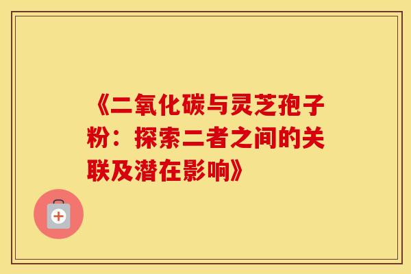 《二氧化碳与灵芝孢子粉：探索二者之间的关联及潜在影响》