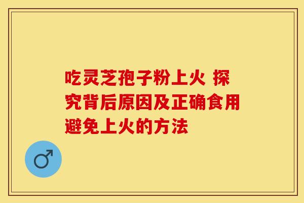 吃灵芝孢子粉上火 探究背后原因及正确食用避免上火的方法