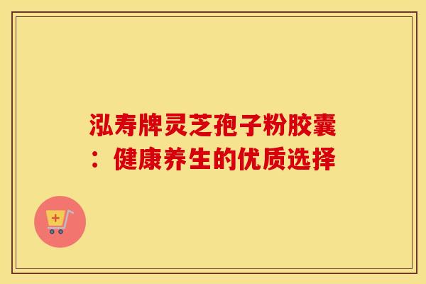 泓寿牌灵芝孢子粉胶囊:健康养生的优质选择 泓寿牌灵芝孢子粉胶囊:健康养生的优质选择