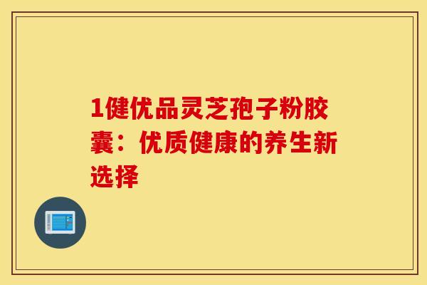 1健优品灵芝孢子粉胶囊：优质健康的养生新选择