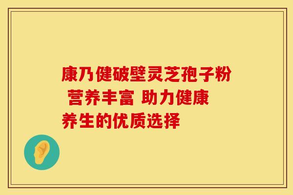 康乃健破壁灵芝孢子粉 营养丰富 助力健康养生的优质选择