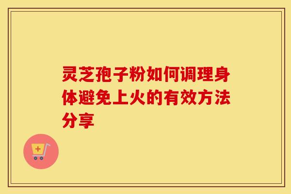 灵芝孢子粉如何调理身体避免上火的有效方法分享