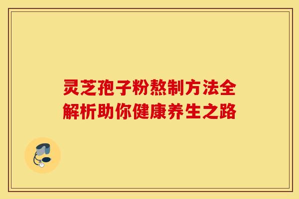 灵芝孢子粉熬制方法全解析助你健康养生之路