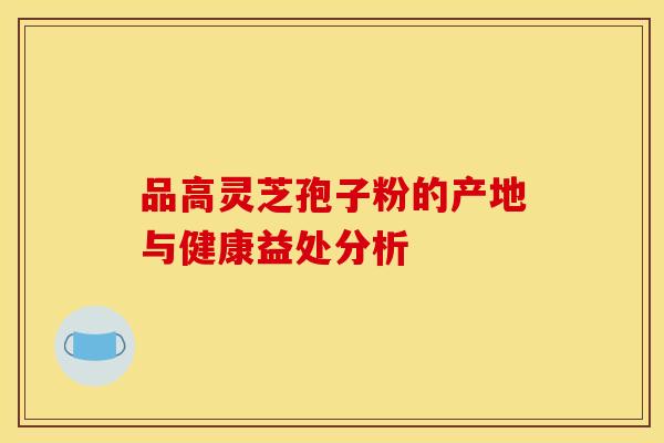 品高灵芝孢子粉的产地与健康益处分析