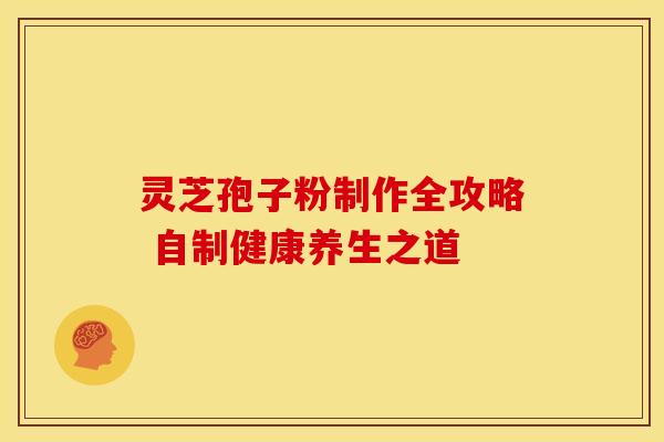 灵芝孢子粉制作全攻略 自制健康养生之道 灵芝孢子粉制作全攻略 自制健康养生之道