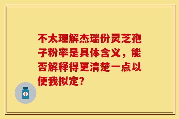 不太理解杰瑞份灵芝孢子粉率是具体含义,能否解释得更清楚一点以便我拟定? 不太理解杰瑞份灵芝孢子粉率是具体含义,能否解释得更清楚一点以便我拟定?