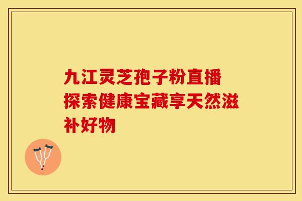 九江灵芝孢子粉直播 探索健康宝藏享天然滋补好物