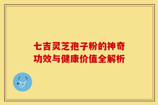 七吉灵芝孢子粉的神奇功效与健康价值全解析