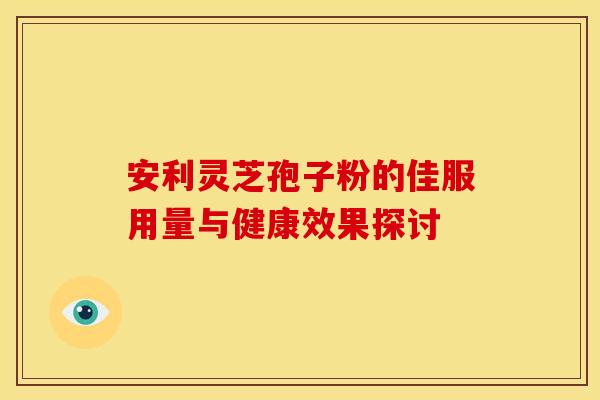 安利灵芝孢子粉的佳服用量与健康效果探讨