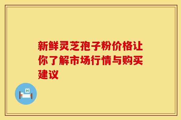 新鲜灵芝孢子粉价格让你了解市场行情与购买建议