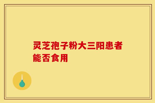 灵芝孢子粉大三阳患者能否食用
