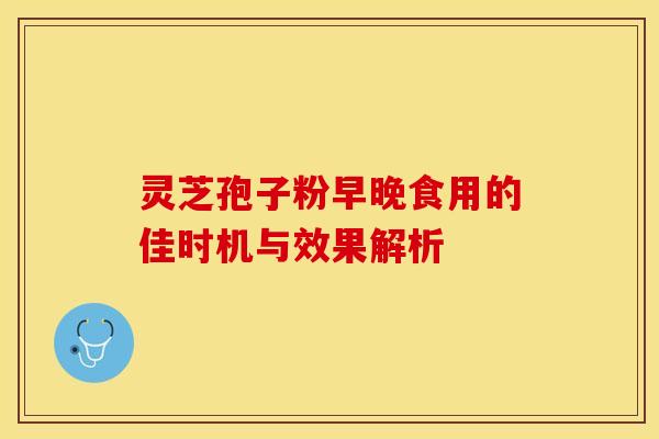 灵芝孢子粉早晚食用的佳时机与效果解析