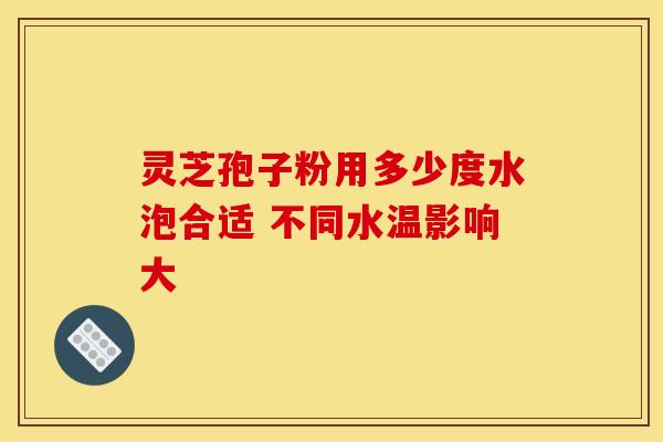 灵芝孢子粉用多少度水泡合适 不同水温影响大