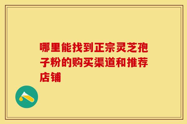 哪里能找到正宗灵芝孢子粉的购买渠道和推荐店铺