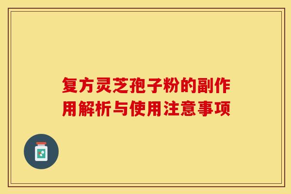 复方灵芝孢子粉的副作用解析与使用注意事项 复方灵芝孢子粉的副作用解析与使用注意事项