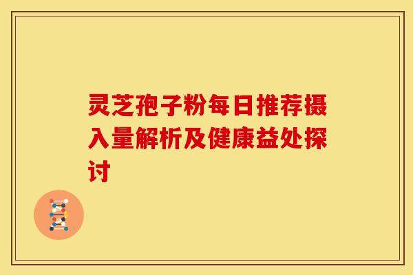 灵芝孢子粉每日推荐摄入量解析及健康益处探讨 灵芝孢子粉每日推荐摄入量解析及健康益处探讨