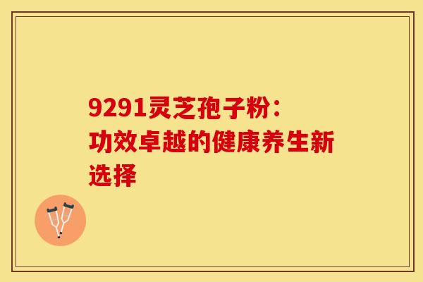 9291灵芝孢子粉：功效卓越的健康养生新选择