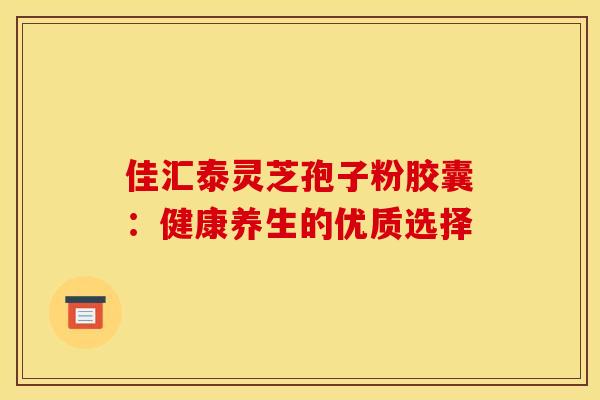 佳汇泰灵芝孢子粉胶囊：健康养生的优质选择