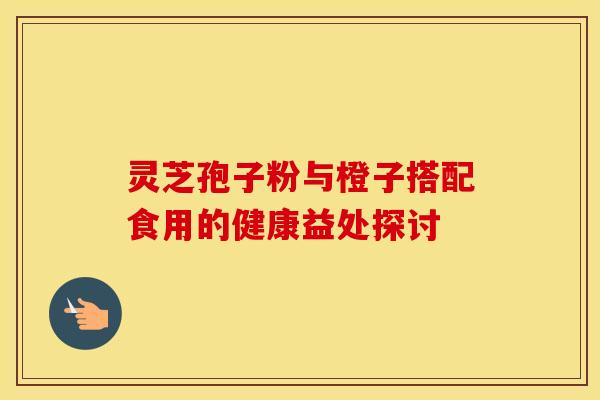 灵芝孢子粉与橙子搭配食用的健康益处探讨