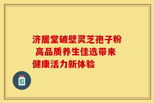 济居堂破壁灵芝孢子粉 高品质养生佳选带来健康活力新体验