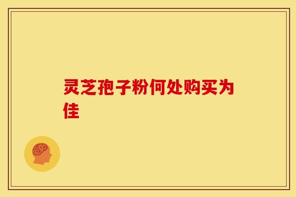 灵芝孢子粉何处购买为佳