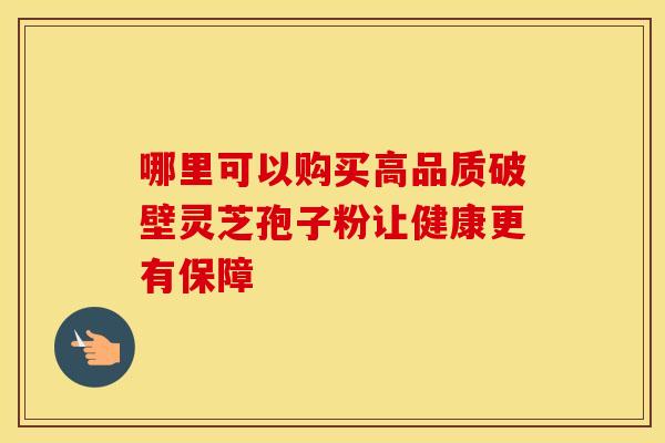 哪里可以购买高品质破壁灵芝孢子粉让健康更有保障 哪里可以购买高品质破壁灵芝孢子粉让健康更有保障