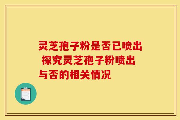 灵芝孢子粉是否已喷出 探究灵芝孢子粉喷出与否的相关情况 灵芝孢子粉是否已喷出 探究灵芝孢子粉喷出与否的相关情况