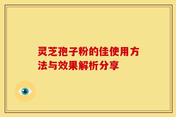 灵芝孢子粉的佳使用方法与效果解析分享 灵芝孢子粉的佳使用方法与效果解析分享