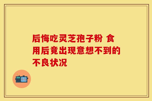 后悔吃灵芝孢子粉 食用后竟出现意想不到的不良状况