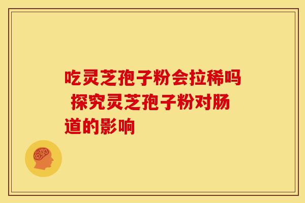 吃灵芝孢子粉会拉稀吗 探究灵芝孢子粉对肠道的影响