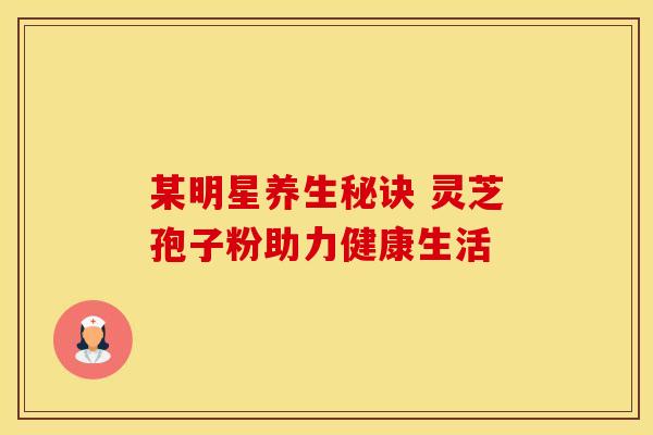 某明星养生秘诀 灵芝孢子粉助力健康生活