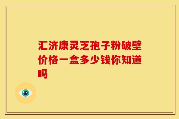 汇济康灵芝孢子粉破壁价格一盒多少钱你知道吗
