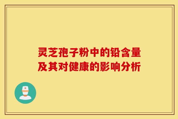 灵芝孢子粉中的铅含量及其对健康的影响分析