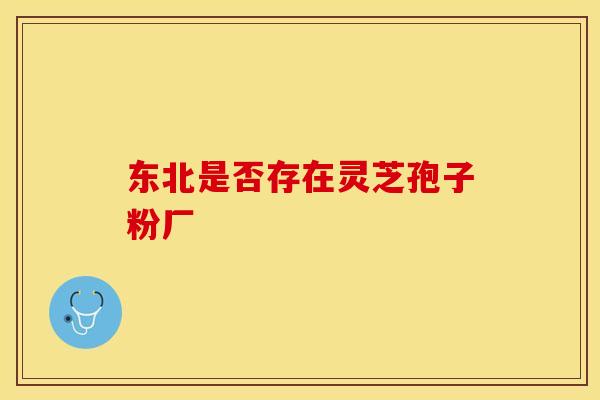 东北是否存在灵芝孢子粉厂