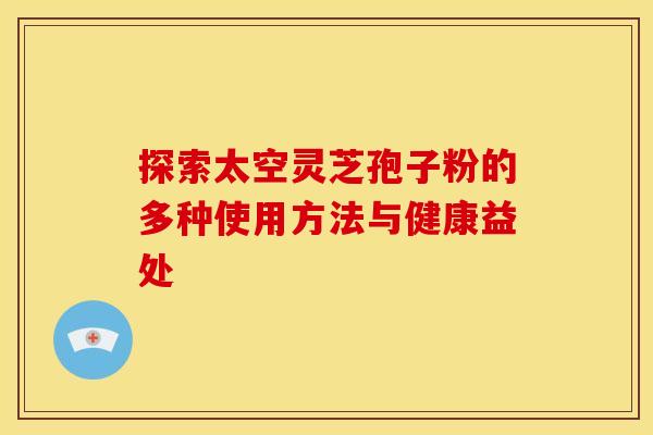 探索太空灵芝孢子粉的多种使用方法与健康益处