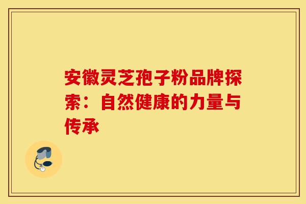安徽灵芝孢子粉品牌探索：自然健康的力量与传承