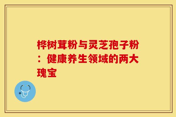 桦树茸粉与灵芝孢子粉：健康养生领域的两大瑰宝