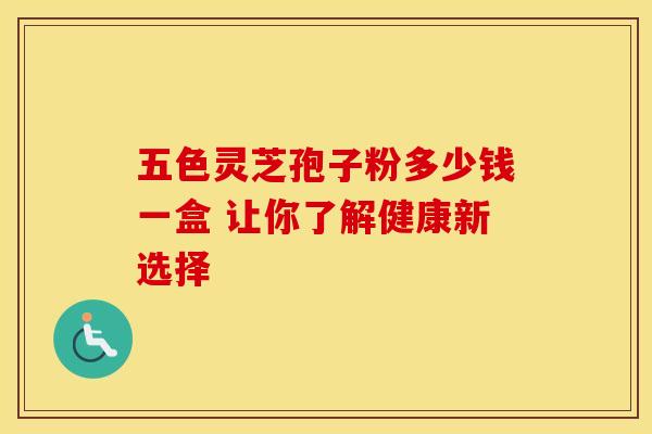 五色灵芝孢子粉多少钱一盒 让你了解健康新选择