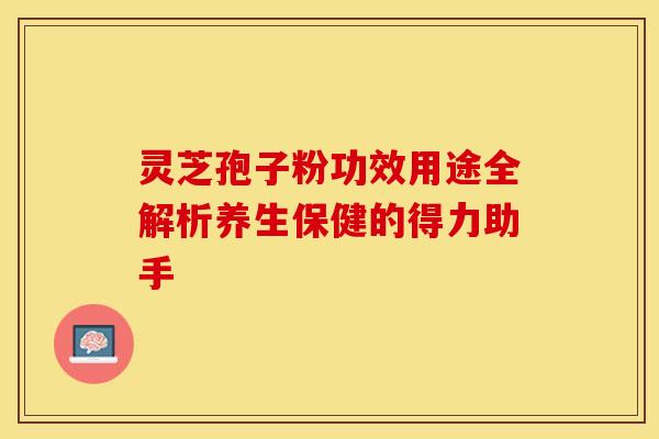 灵芝孢子粉功效用途全解析养生保健的得力助手