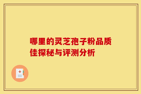 哪里的灵芝孢子粉品质佳探秘与评测分析