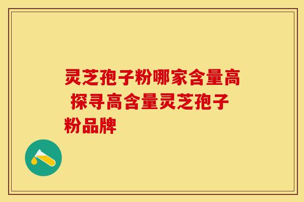 灵芝孢子粉哪家含量高 探寻高含量灵芝孢子粉品牌 灵芝孢子粉哪家含量高 探寻高含量灵芝孢子粉品牌