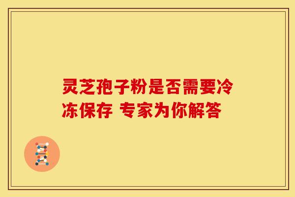 灵芝孢子粉是否需要冷冻保存 专家为你解答 灵芝孢子粉是否需要冷冻保存 专家为你解答