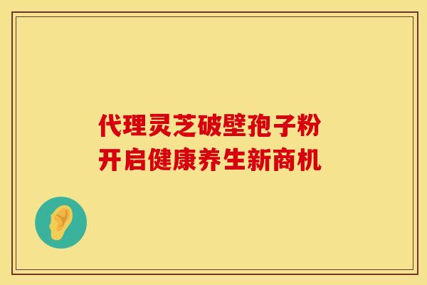 代理灵芝破壁孢子粉 开启健康养生新商机