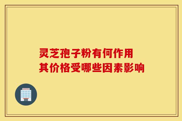 灵芝孢子粉有何作用 其价格受哪些因素影响