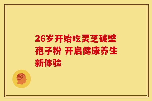 26岁开始吃灵芝破壁孢子粉 开启健康养生新体验