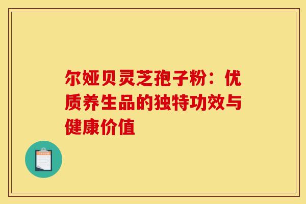 尔娅贝灵芝孢子粉：优质养生品的独特功效与健康价值