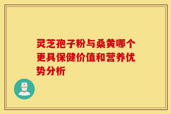 灵芝孢子粉与桑黄哪个更具保健价值和营养优势分析