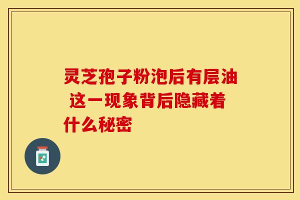 灵芝孢子粉泡后有层油 这一现象背后隐藏着什么秘密